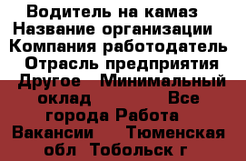 Водитель на камаз › Название организации ­ Компания-работодатель › Отрасль предприятия ­ Другое › Минимальный оклад ­ 35 000 - Все города Работа » Вакансии   . Тюменская обл.,Тобольск г.